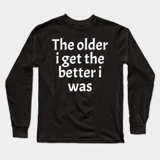 The-Older-I-Get-The-Better-I-Was Long Sleeve T-Shirt